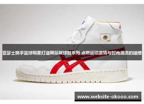 亚瑟士携手篮球明星打造限量版球鞋系列 点燃运动激情与时尚潮流的碰撞