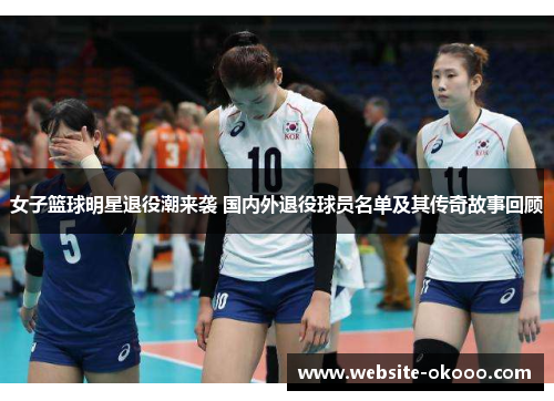 女子篮球明星退役潮来袭 国内外退役球员名单及其传奇故事回顾