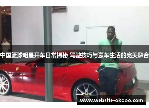 中国篮球明星开车日常揭秘 驾驶技巧与豪车生活的完美融合