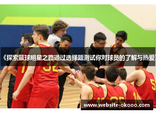 《探索篮球明星之路通过选择题测试你对球员的了解与热爱》