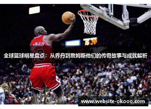 全球篮球明星盘点:从乔丹到詹姆斯他们的传奇故事与成就解析