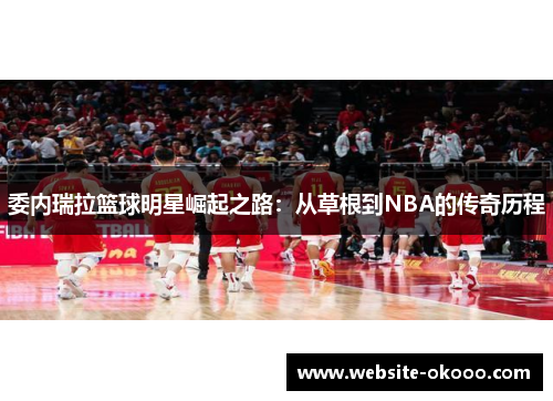 委内瑞拉篮球明星崛起之路:从草根到NBA的传奇历程