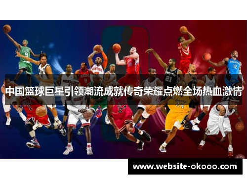 中国篮球巨星引领潮流成就传奇荣耀点燃全场热血激情