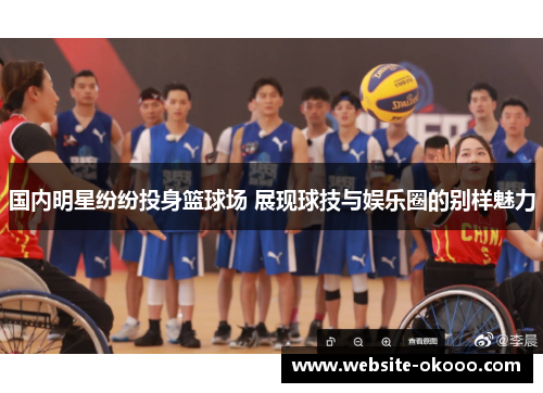国内明星纷纷投身篮球场 展现球技与娱乐圈的别样魅力