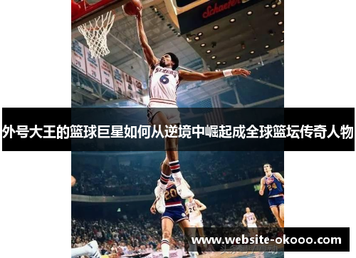 外号大王的篮球巨星如何从逆境中崛起成全球篮坛传奇人物