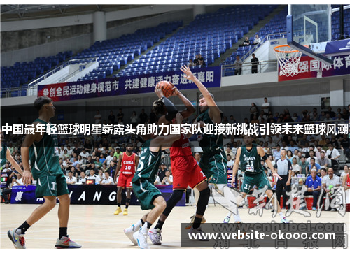中国最年轻篮球明星崭露头角助力国家队迎接新挑战引领未来篮球风潮