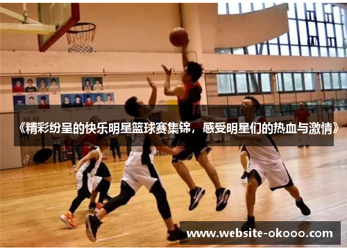 《精彩纷呈的快乐明星篮球赛集锦,感受明星们的热血与激情》