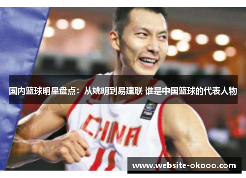 国内篮球明星盘点:从姚明到易建联 谁是中国篮球的代表人物