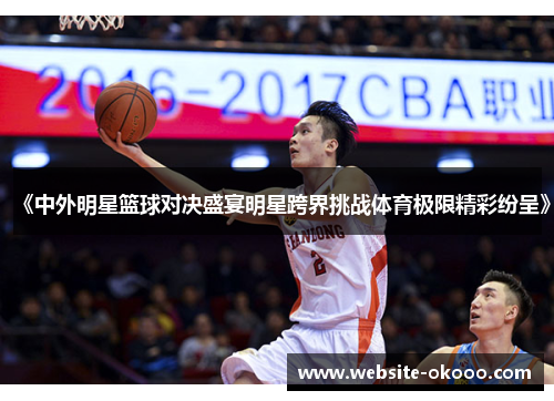 《中外明星篮球对决盛宴明星跨界挑战体育极限精彩纷呈》