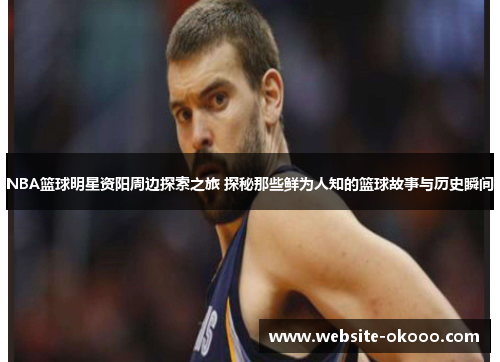 NBA篮球明星资阳周边探索之旅 探秘那些鲜为人知的篮球故事与历史瞬间