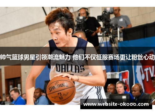 帅气篮球男星引领潮流魅力 他们不仅征服赛场更让粉丝心动