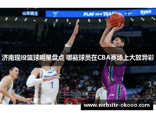济南现役篮球明星盘点 哪些球员在CBA赛场上大放异彩