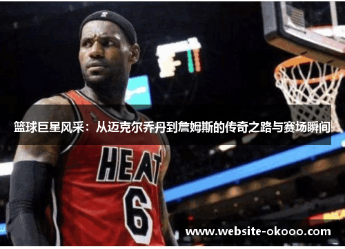 篮球巨星风采:从迈克尔乔丹到詹姆斯的传奇之路与赛场瞬间