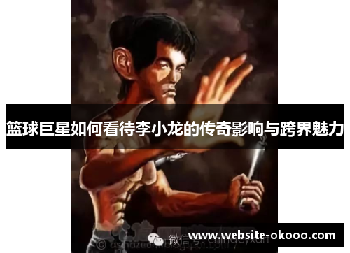 篮球巨星如何看待李小龙的传奇影响与跨界魅力