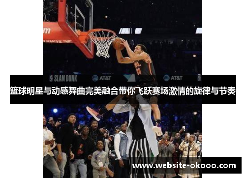 篮球明星与动感舞曲完美融合带你飞跃赛场激情的旋律与节奏