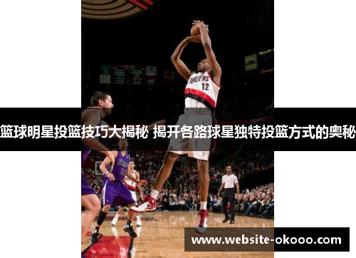 篮球明星投篮技巧大揭秘 揭开各路球星独特投篮方式的奥秘