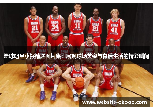 篮球明星小报精选图片集:展现球场英姿与幕后生活的精彩瞬间
