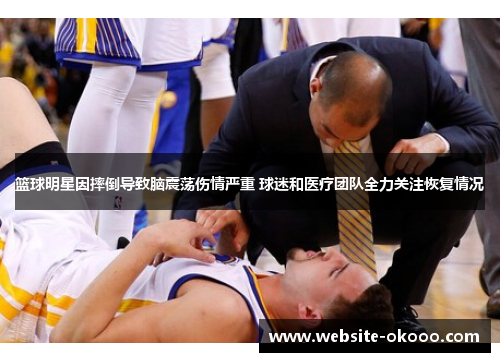 篮球明星因摔倒导致脑震荡伤情严重 球迷和医疗团队全力关注恢复情况