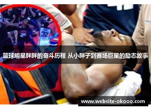 篮球明星胖胖的奋斗历程 从小胖子到赛场巨星的励志故事