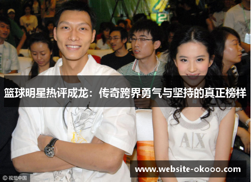 篮球明星热评成龙:传奇跨界勇气与坚持的真正榜样