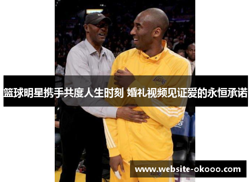 篮球明星携手共度人生时刻 婚礼视频见证爱的永恒承诺