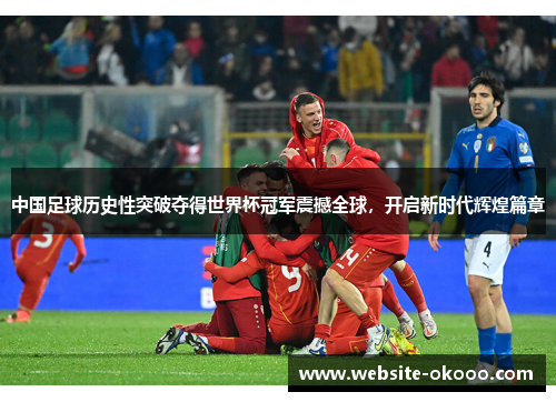 中国足球历史性突破夺得世界杯冠军震撼全球,开启新时代辉煌篇章