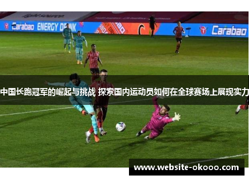 中国长跑冠军的崛起与挑战 探索国内运动员如何在全球赛场上展现实力