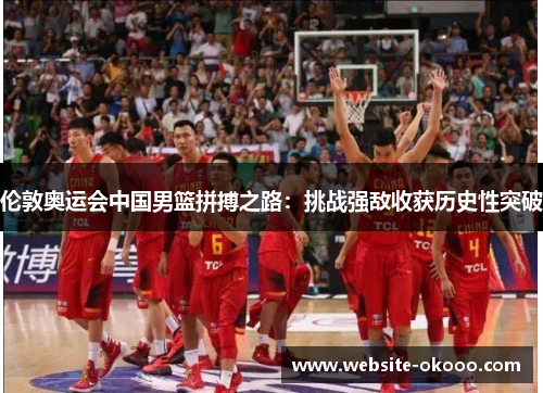 伦敦奥运会中国男篮拼搏之路:挑战强敌收获历史性突破