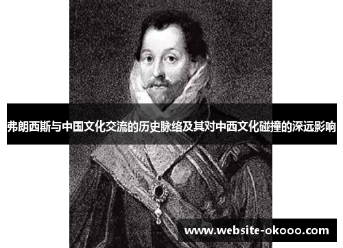 弗朗西斯与中国文化交流的历史脉络及其对中西文化碰撞的深远影响