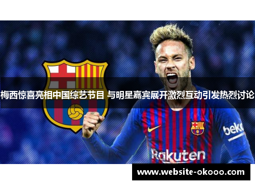梅西惊喜亮相中国综艺节目 与明星嘉宾展开激烈互动引发热烈讨论