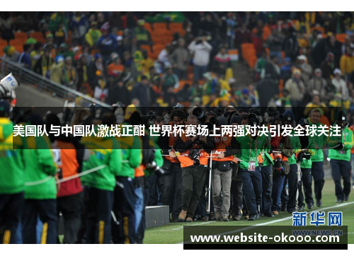 美国队与中国队激战正酣 世界杯赛场上两强对决引发全球关注