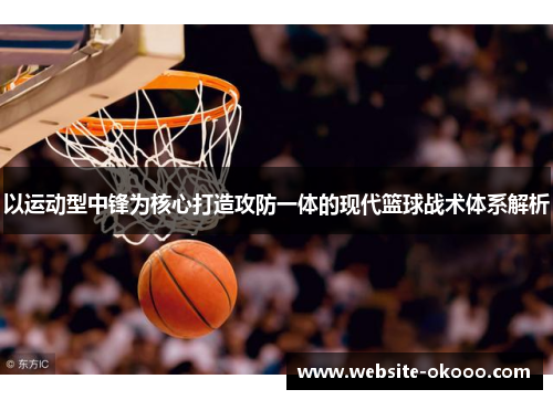 以运动型中锋为核心打造攻防一体的现代篮球战术体系解析