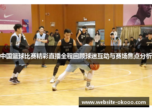 中国篮球比赛精彩直播全程回顾球迷互动与赛场焦点分析