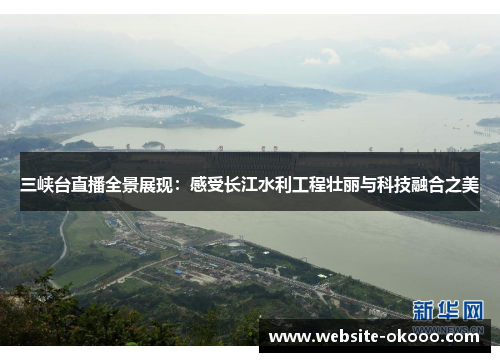 三峡台直播全景展现:感受长江水利工程壮丽与科技融合之美