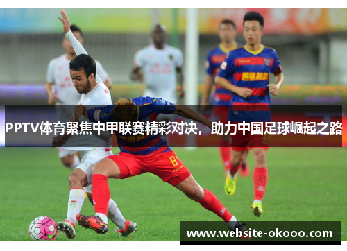 PPTV体育聚焦中甲联赛精彩对决,助力中国足球崛起之路