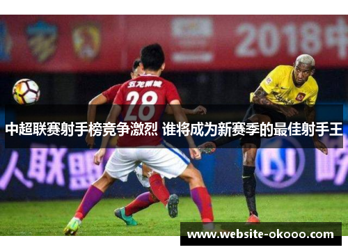 中超联赛射手榜竞争激烈 谁将成为新赛季的最佳射手王